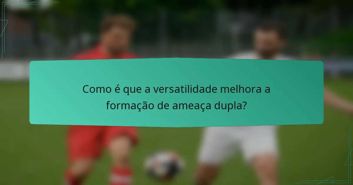 Como é que a versatilidade melhora a formação de ameaça dupla?
