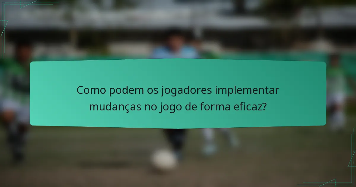Como podem os jogadores implementar mudanças no jogo de forma eficaz?