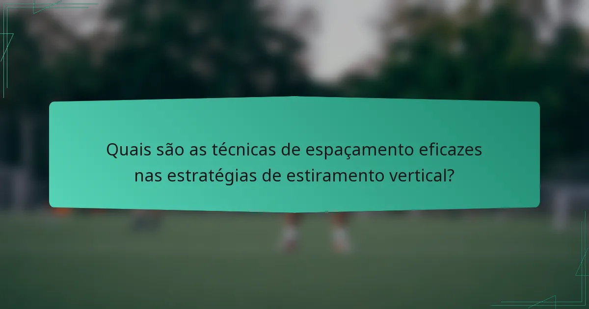 Quais são as técnicas de espaçamento eficazes nas estratégias de estiramento vertical?