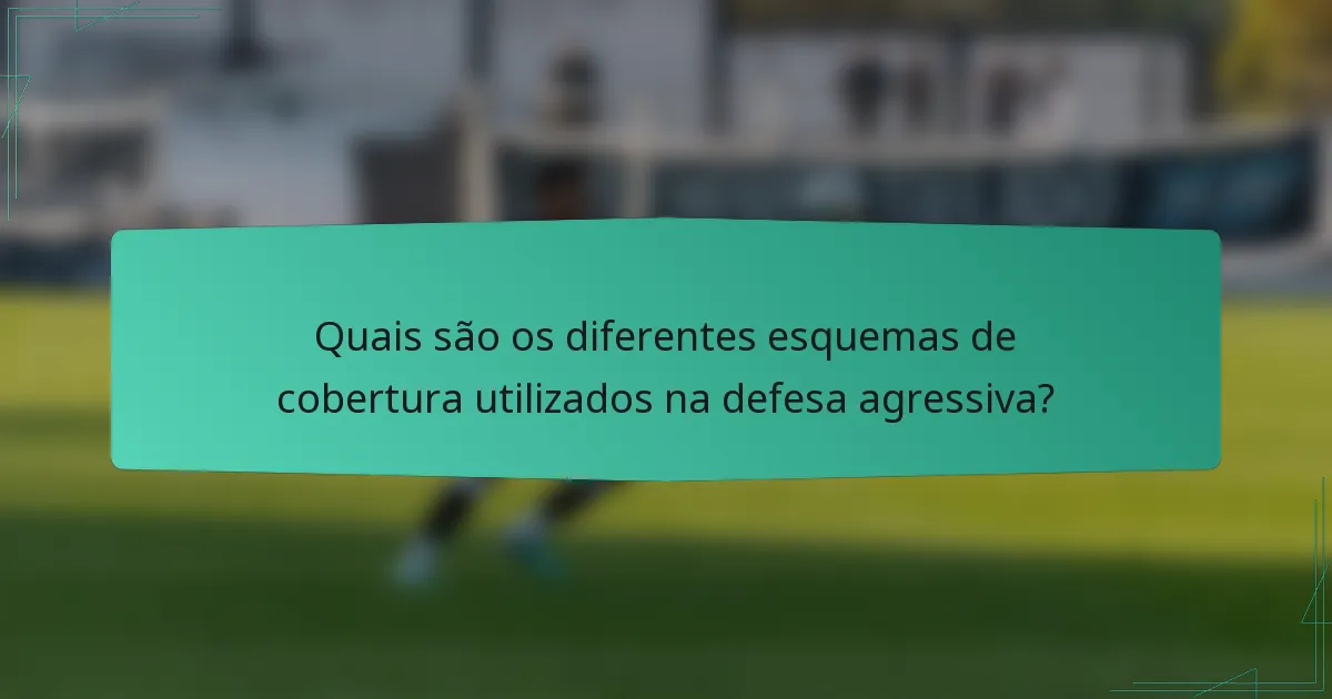 Quais são os diferentes esquemas de cobertura utilizados na defesa agressiva?