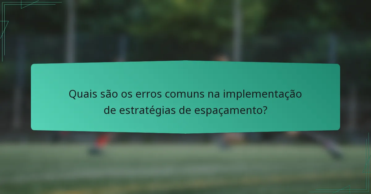 Quais são os erros comuns na implementação de estratégias de espaçamento?