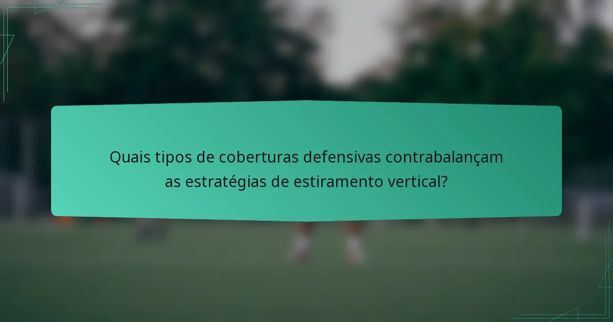 Quais tipos de coberturas defensivas contrabalançam as estratégias de estiramento vertical?